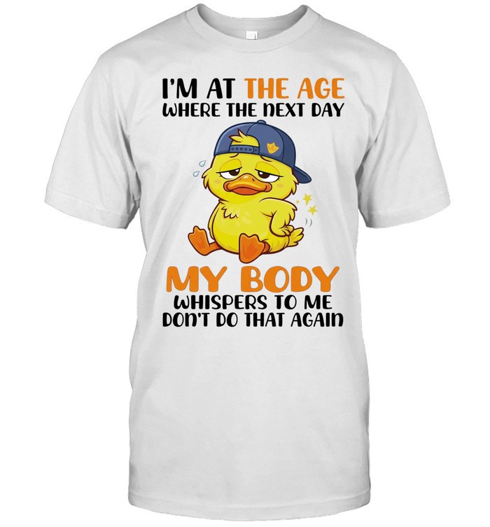 I’m at the age where the next day my body whispers to me don’t do that again duck Unisex T-Shirt