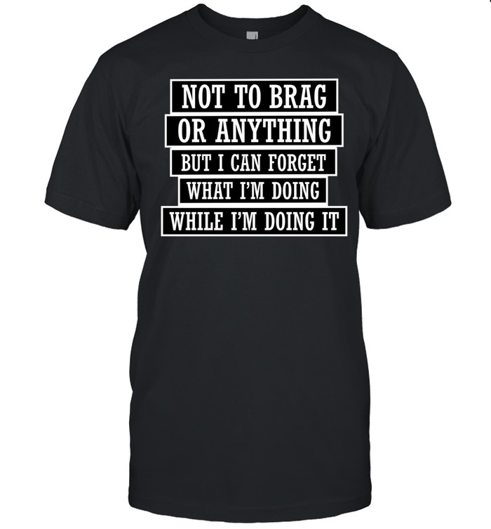 Not to brag or anything but I can forget what I’m doing while I’m doing it Unisex T-Shirt