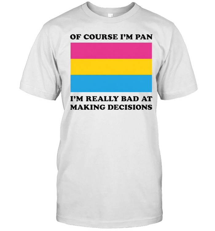 Of course I’m pan I’m really bad at making decisions Unisex T-Shirt