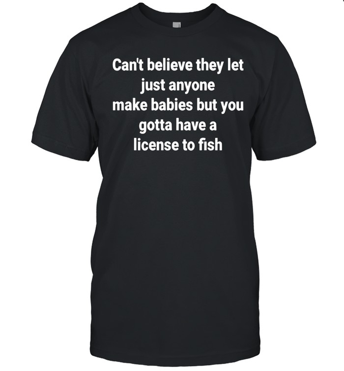 Can't Believe Anyone Can Make Babies License To Fish Unisex T-Shirt