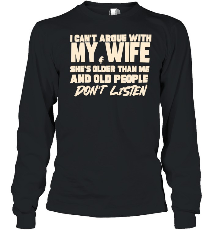 I can’t argue with my wife she’s older than me and old people don’t listen Long Sleeve Tee