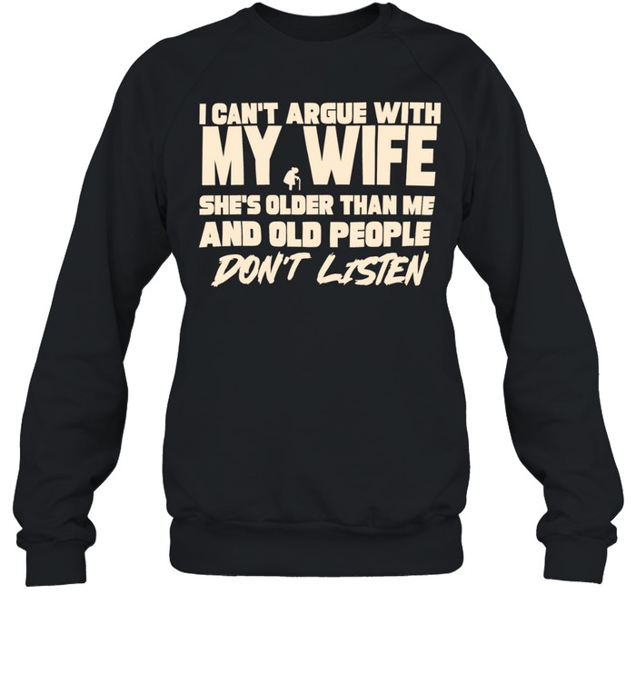 I can’t argue with my wife she’s older than me and old people don’t listen Sweatshirt