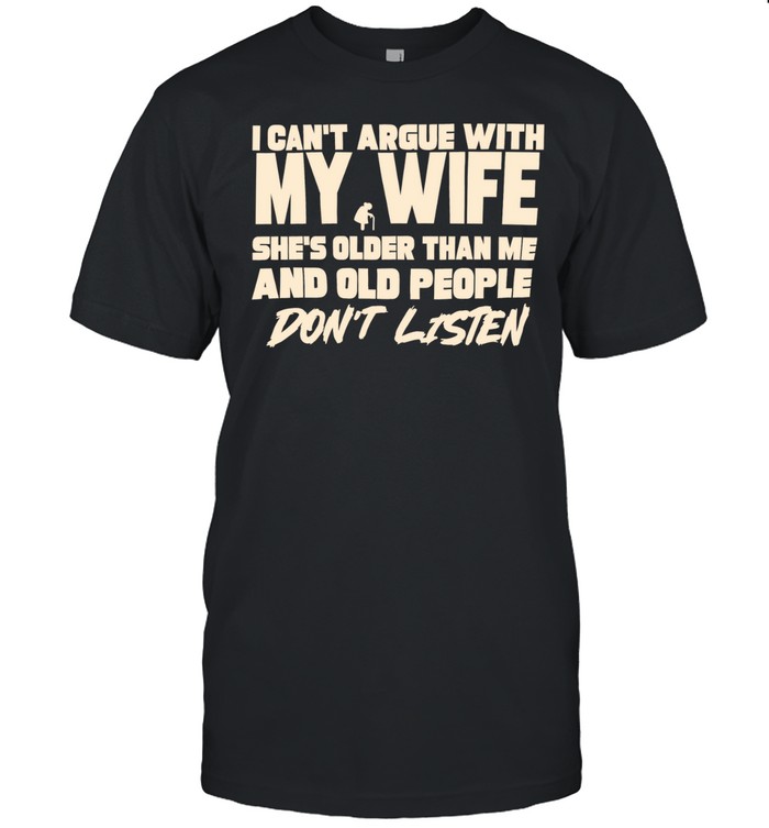 I can’t argue with my wife she’s older than me and old people don’t listen Unisex T-Shirt