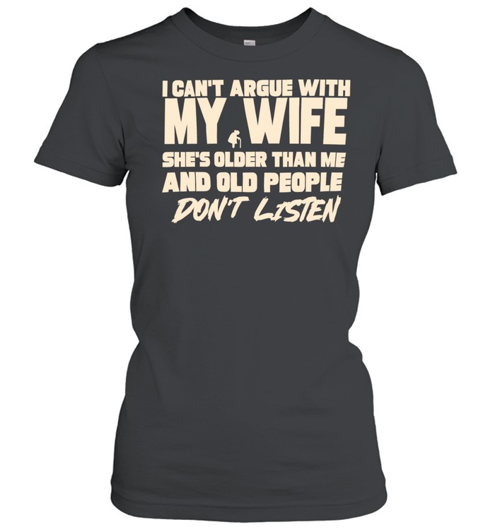 I can’t argue with my wife she’s older than me and old people don’t listen Women T-Shirt
