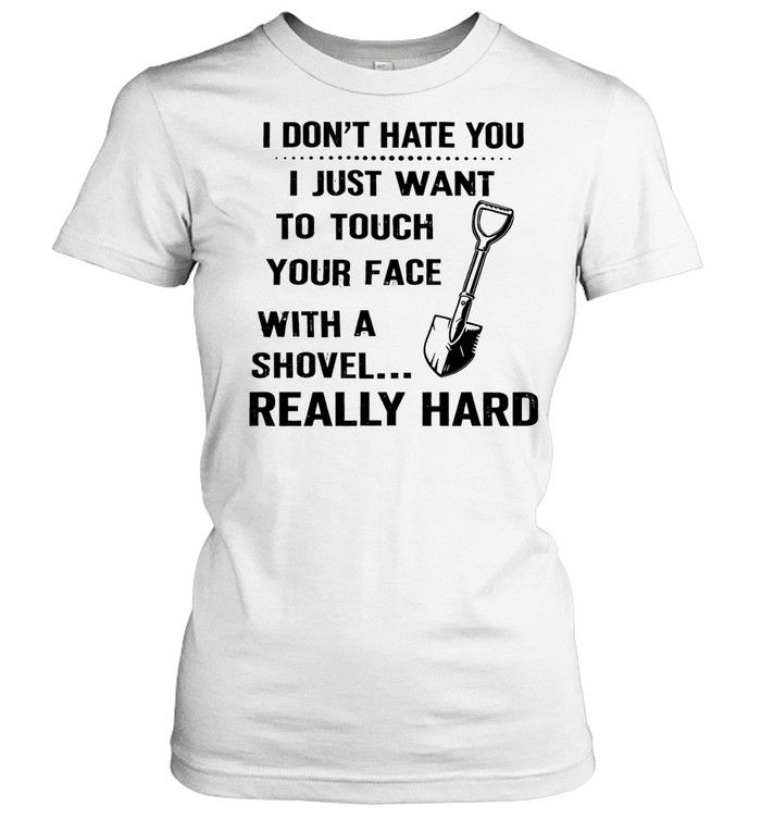 I don’t hate you I just want to touch your face with a shovel really hard Women T-Shirt