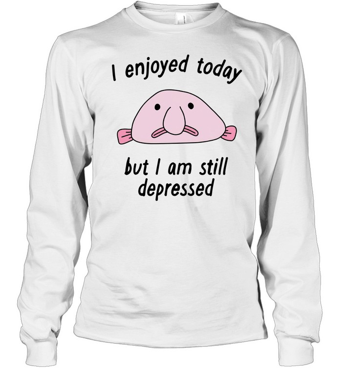 I enjoyed today but I am still depressed Long Sleeve Tee