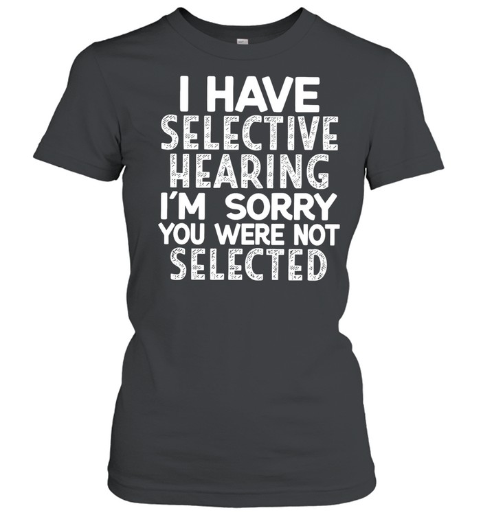 I have selective hearing I’m sorry you were not selected Women T-Shirt