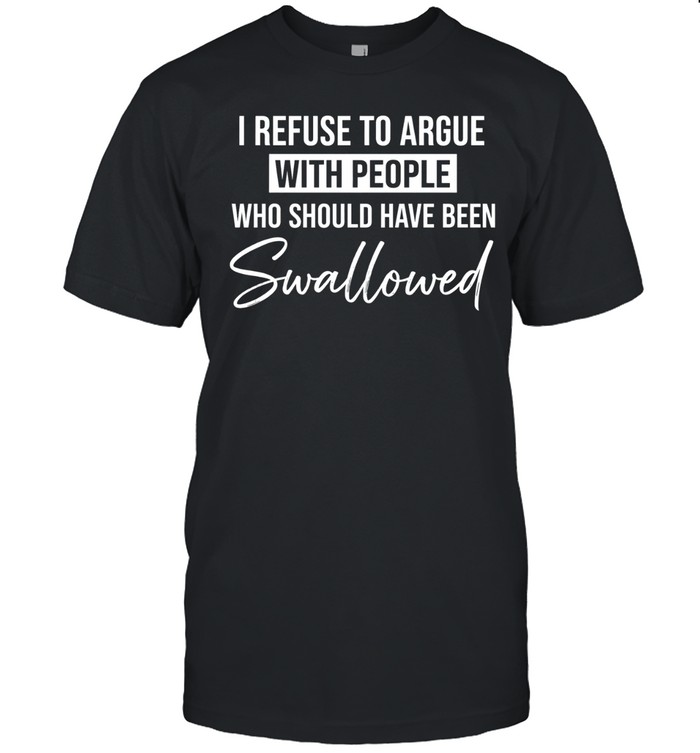 I REFUSE TO ARGUE WITH PEOPLE WHO SHOULD HAVE BEEN Swallowed Unisex T-Shirt