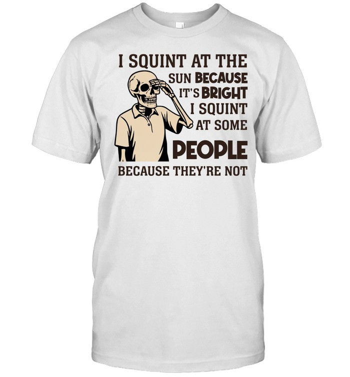 I Squint at the Sun Because It’s Bright, I Squint at Some People Because They’re Not Unisex T-Shirt