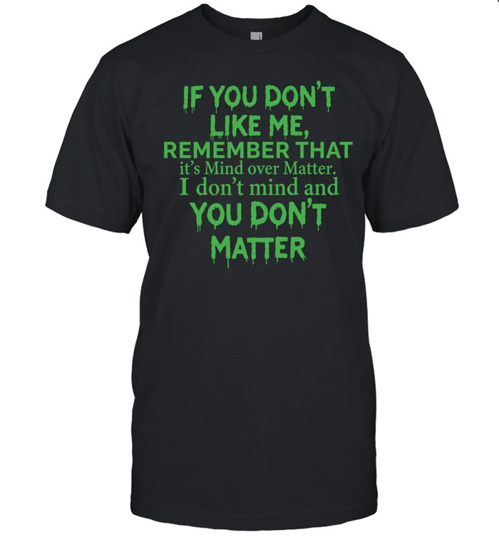 If you dont like me remember that Unisex T-Shirt