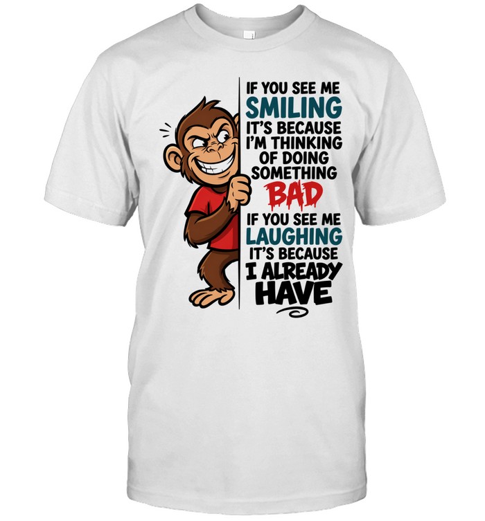 IF YOU SEE ME SMILING IT'S BECAUSE I'M THINKING OF DOING SOMETHING BAD IF YOU SEE ME LAUGHING IT'S BECAUSE I ALREADY HAVE Unisex T-Shirt