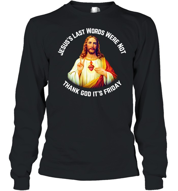 Jesus’s last words were not thank God it’s friday Long Sleeve Tee