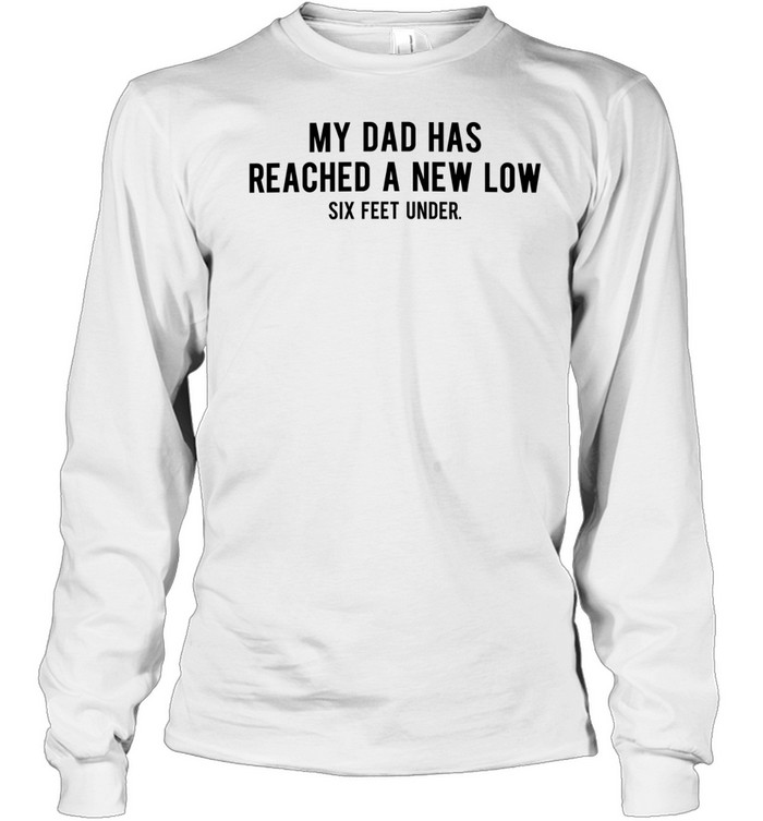 My dad had reached a new low six feet under Long Sleeve Tee