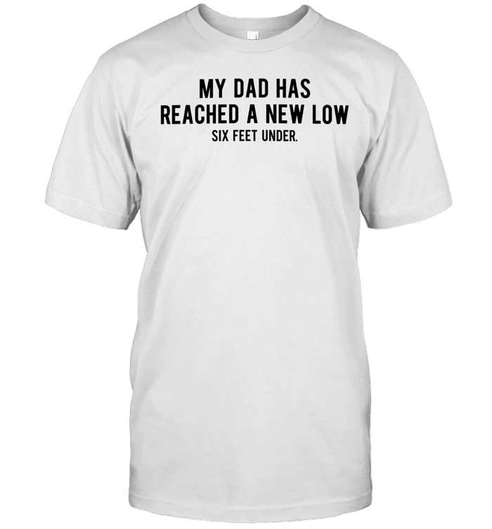 My dad had reached a new low six feet under Unisex T-Shirt
