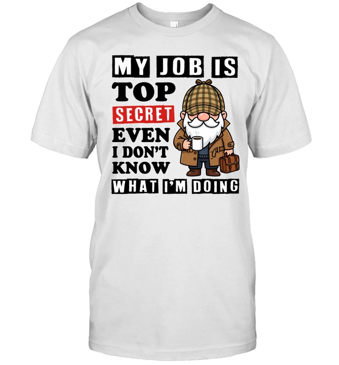 My Job Is Top Secret Even I Don't Know. What I'm Doing Unisex T-Shirt