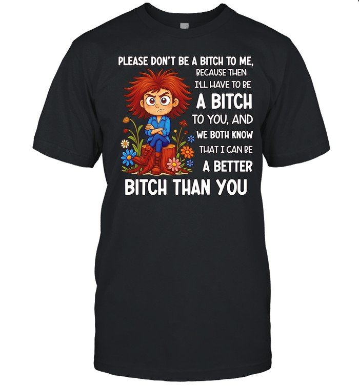 Please don’t be a bitch to me because then I’ll have to be a bitch to you and we both know that I can be a better bitch than you Unisex T-Shirt