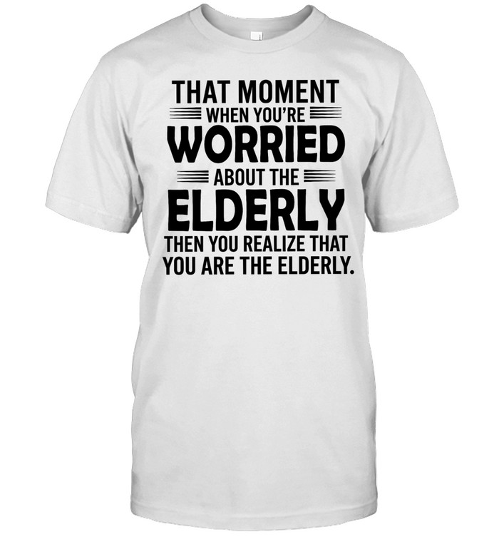 That moment when you’re worried about the elderly then you realize Unisex T-Shirt