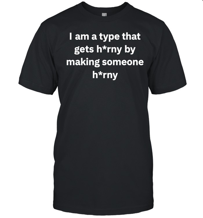 I am a type that gets horny by making someone horny Unisex T-Shirt