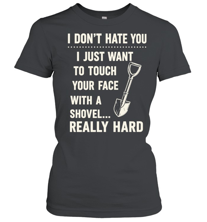I don’t have you I just want to touch your face with a shovel really hard Women T-Shirt