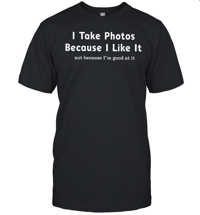 I take photos because I like it not because I’m good at it Unisex T-Shirt