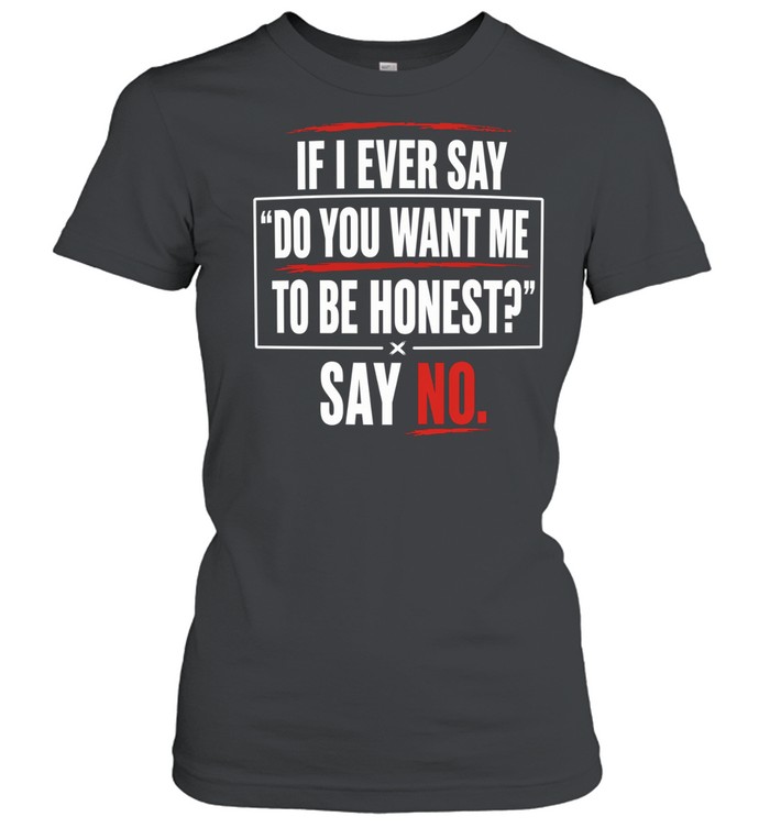 If I ever say do you want me to be honest say no Women T-Shirt