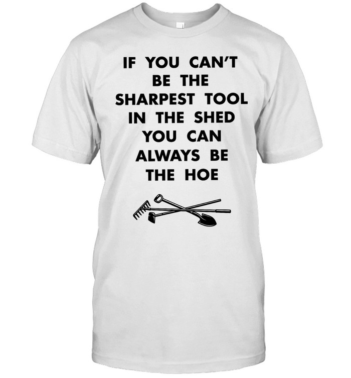 If you can’t be the sharpest tool in the shed you can always be the hoe Unisex T-Shirt