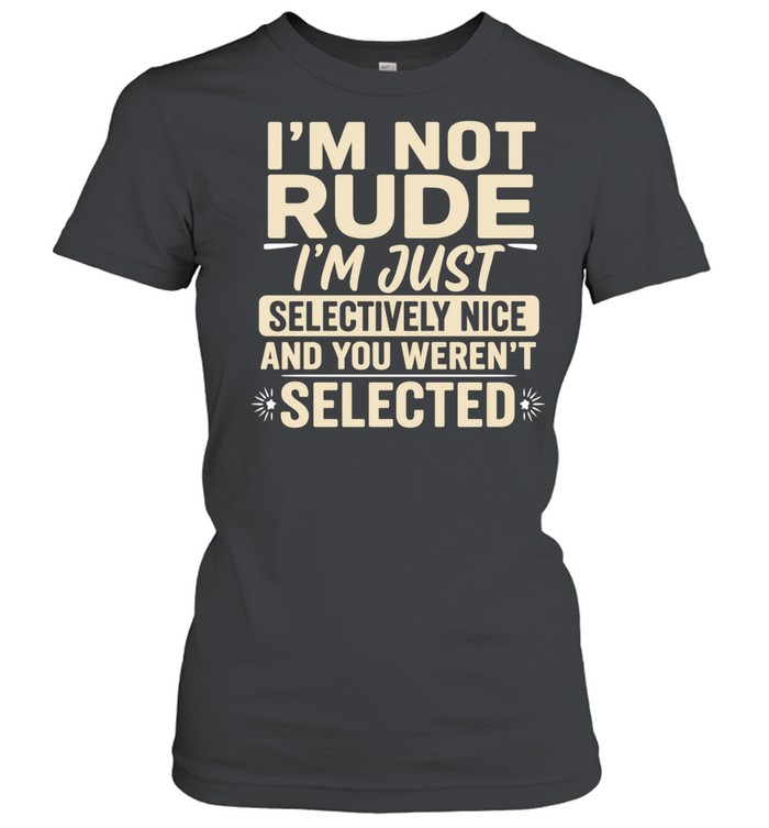 I’m not rude I’m just selectively nice and you weren’t selected Women T-Shirt