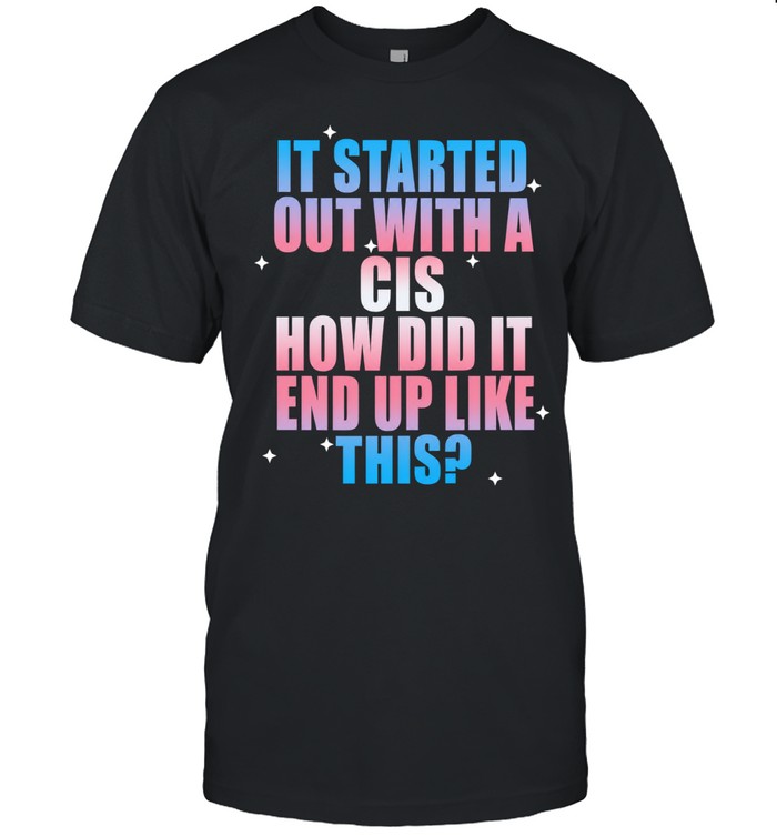 It started out with a cis how did It end up like this Unisex T-Shirt