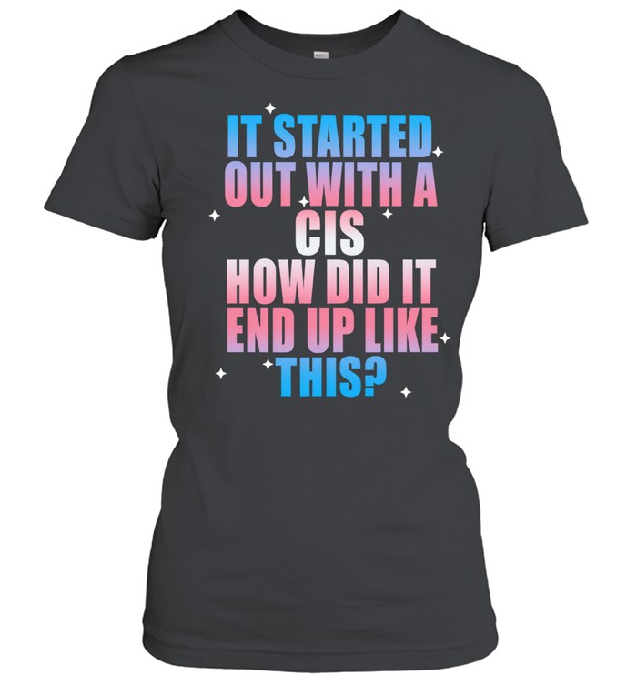It started out with a cis how did It end up like this Women T-Shirt