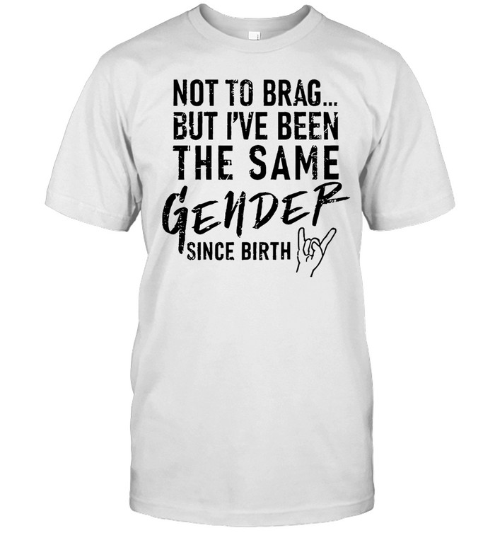 Not to brag but I’ve been the same Gender since birth Unisex T-Shirt