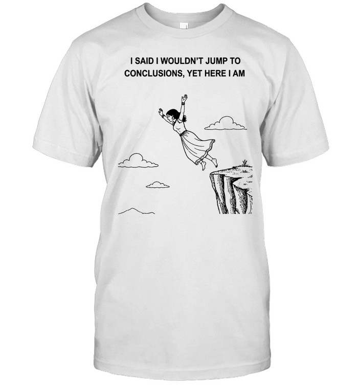 Women I said I wouldn’t jump to conclusions yet here I am Unisex T-Shirt