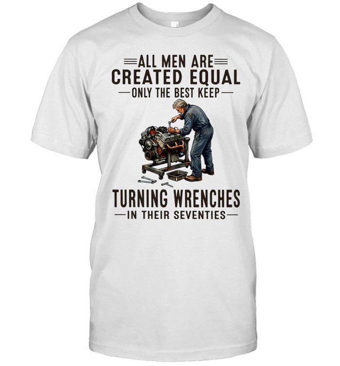 All men are created equal only the best keep turning wrenches in their seventies Unisex T-Shirt