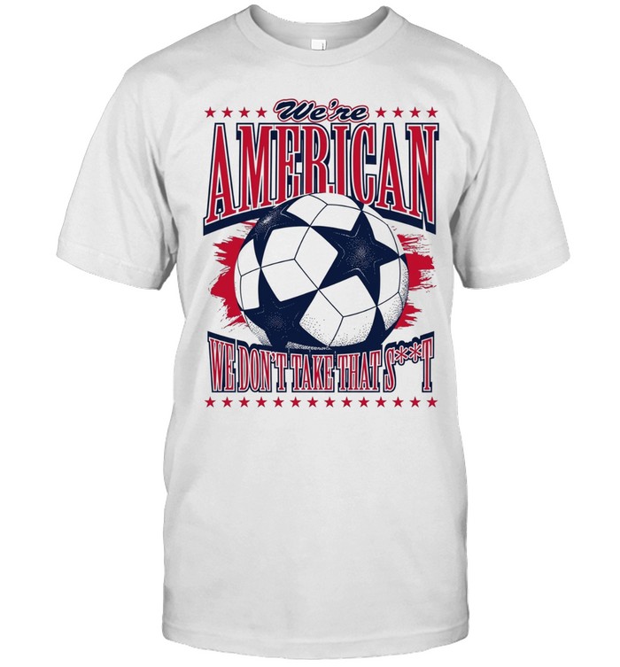 American Soccer Ball we are american we don’t take that shit Unisex T-Shirt