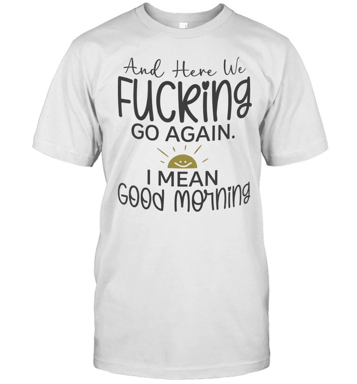And here we fucking go again I mean good morning Unisex T-Shirt
