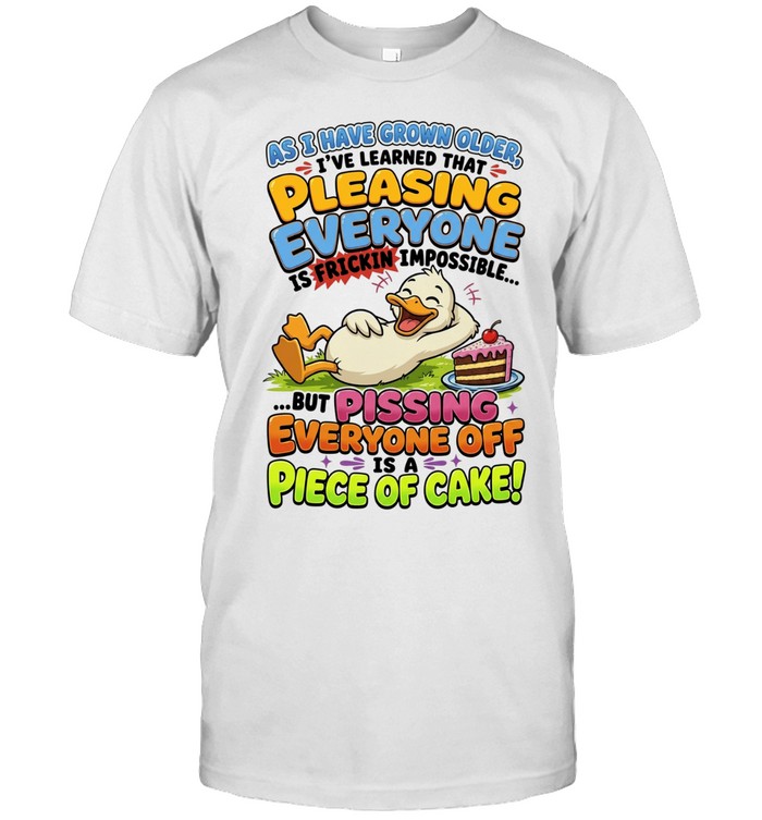 As I Have Grown Older I've Learned That Pleasing Everyone Is Frickin Impossible But Pissing Everyone Off Is A Piece Of Cake Unisex T-Shirt