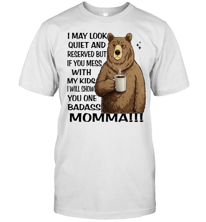 Bear I May Look Quiet And Reserved But If You Mess With My Kids I Will Show You One Badass Momma Unisex T-Shirt