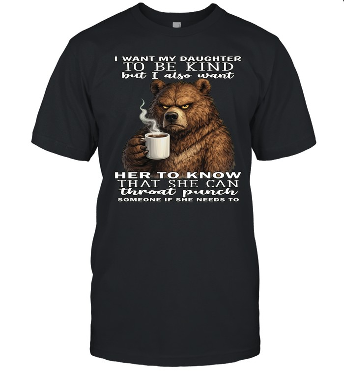 Bear I Want My Daughter To Be Kind But I Also Want Her To Know That She Can Throat Pucnh Someone If She Needs To Unisex T-Shirt
