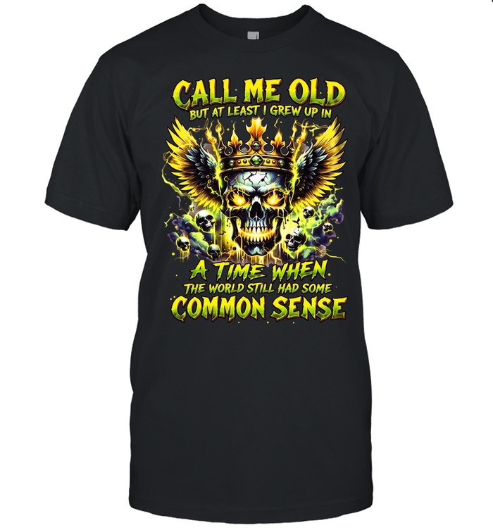 Call Me Old But At Least I Grew Up In A Time When The World Still Had Some Common Sense Unisex T-Shirt