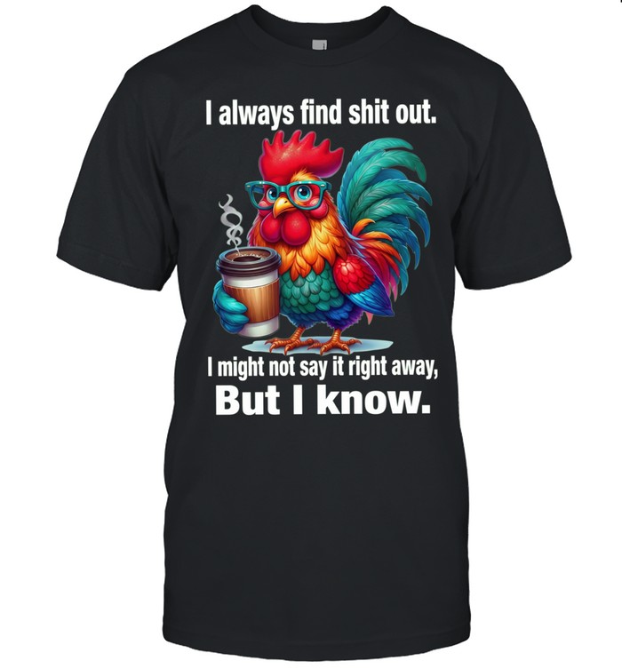 Chicken I Always Find Shit Out I Might Not Say It Right Away But I Know Unisex T-Shirt