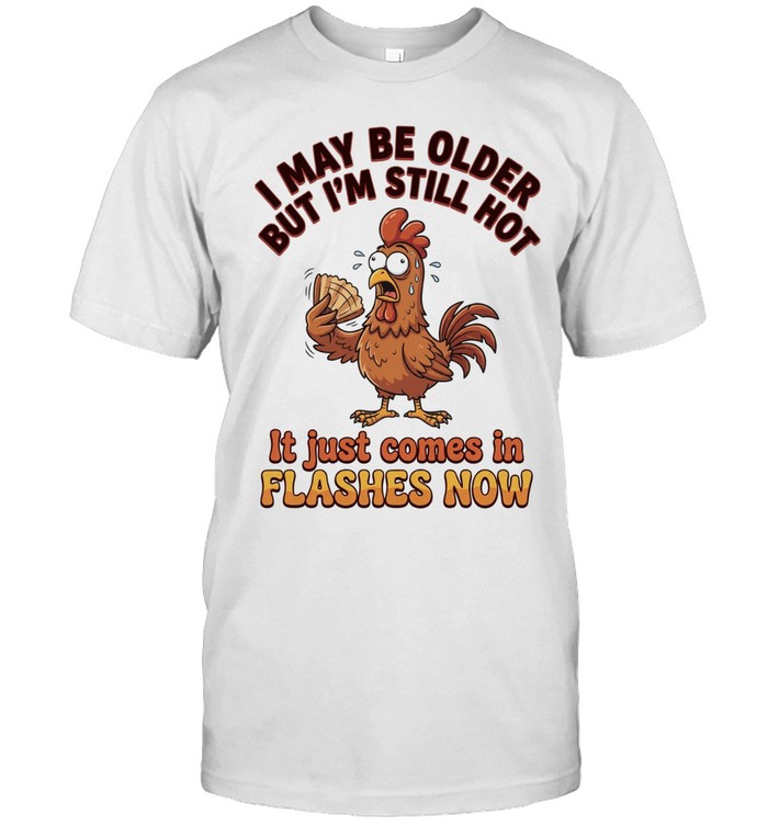 Chicken I may be older but I’m still hot it just comes in flashes now Unisex T-Shirt
