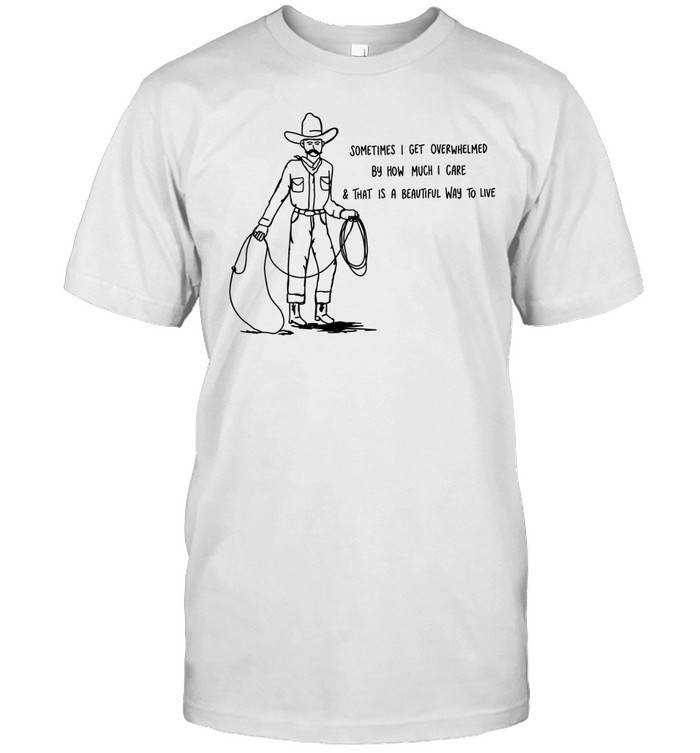 Cowboy sometimes I get overwhelmed by how much I care and that is a beautiful way to live Unisex T-Shirt
