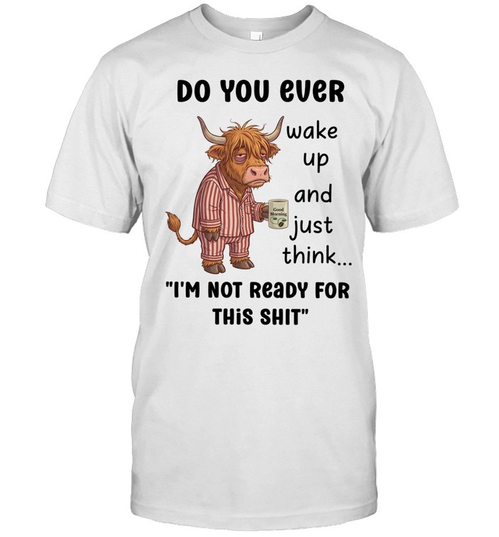Do You Ever Wake Up And Just Think I'm Not Ready For This Shit Unisex T-Shirt