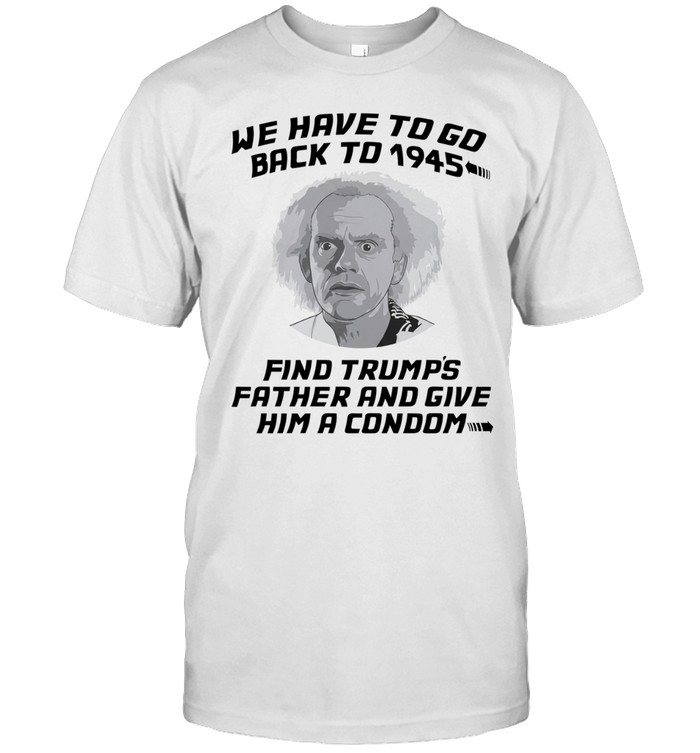 Doc Brown Back to the Future We Have to go back to 1945 Find Trumps Father shirt Unisex T-Shirt