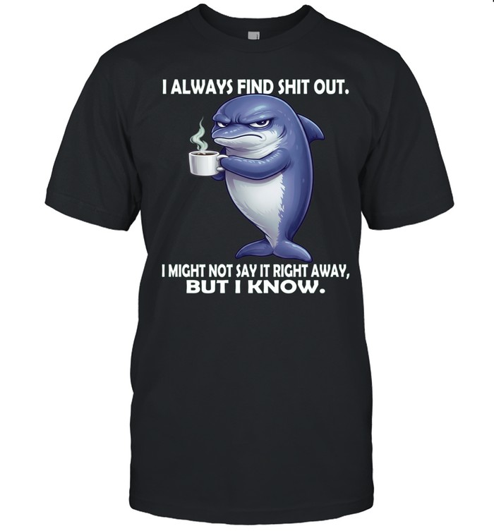 Dolphin I Always Find Shit Out I Might Not Say It Right Away But I Know Unisex T-Shirt