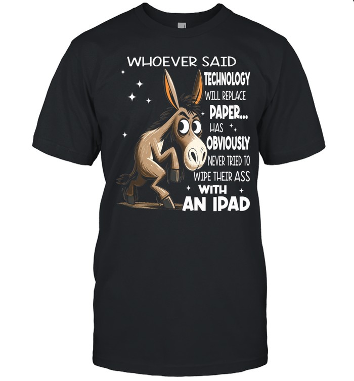Donkey Whoever Said Technology Will Replace Paper Has Obviously Never Tried To Wipe Their Ass With An Ipad Unisex T-Shirt