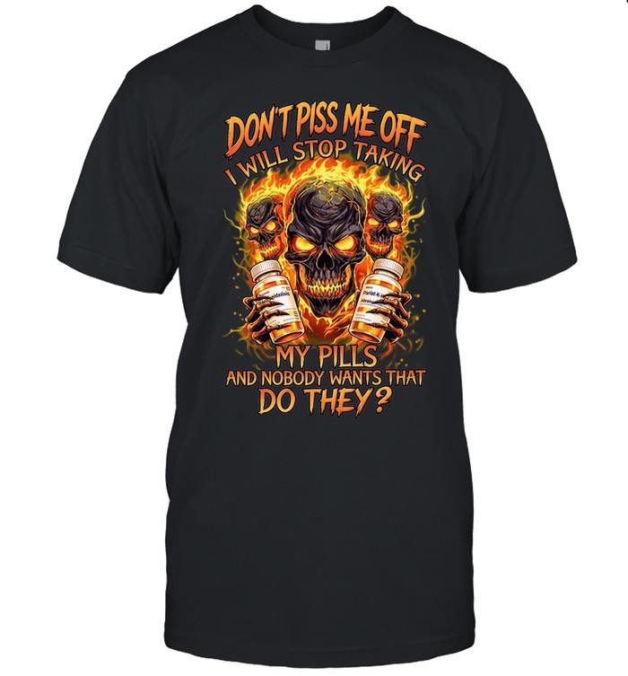 Don't Piss Me Off I Will Stop Taking My Pills And Nobody Wants That Do They Unisex T-Shirt