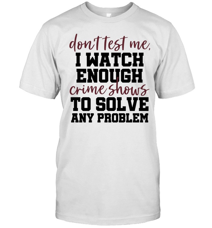 Don’t test me I watch enough crime shows to solve any problem Unisex T-Shirt
