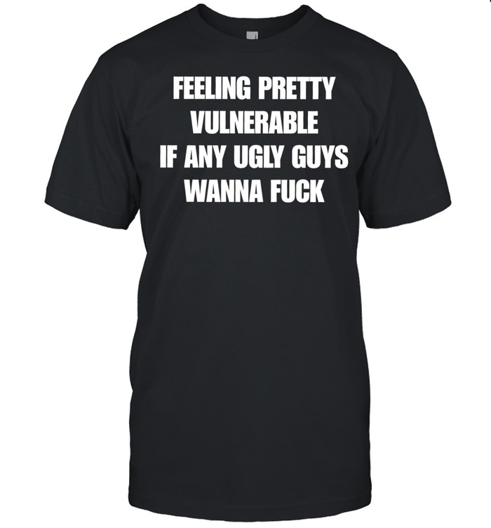 Feeling pretty vulnerable if any ugly guys wanna fuck Unisex T-Shirt