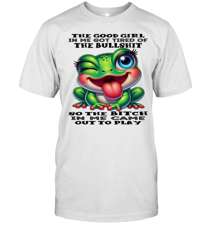 Frog The Good Girl In Me Got Tired Of The Bullshit So The Bitch In Me Came Out To Play Unisex T-Shirt
