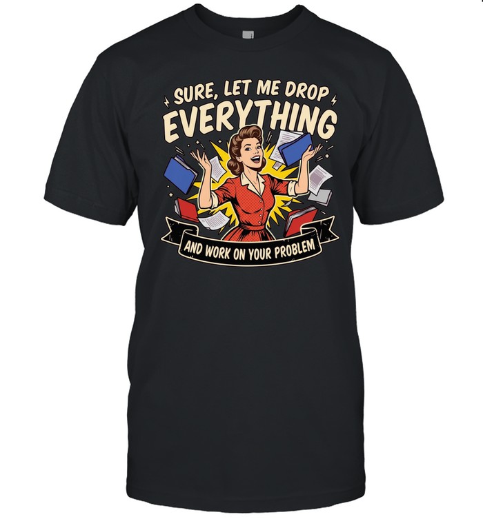 Girl sure let me drop everything and work on your problem Unisex T-Shirt